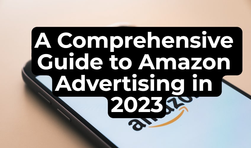 A Comprehensive Guide to Amazon Advertising in 2023